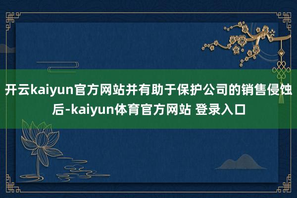 开云kaiyun官方网站并有助于保护公司的销售侵蚀后-kaiyun体育官方网站 登录入口