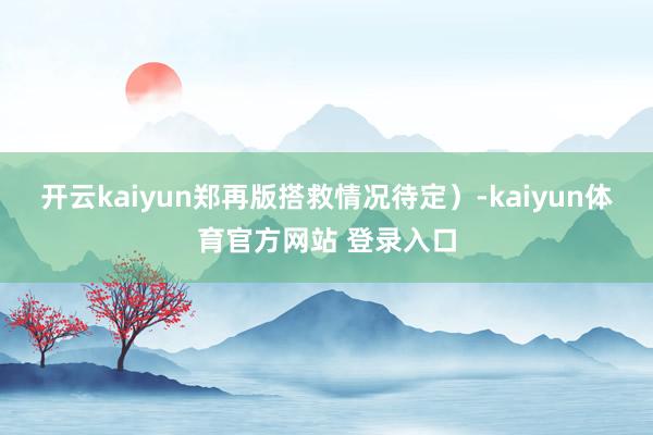 开云kaiyun郑再版搭救情况待定）-kaiyun体育官方网站 登录入口