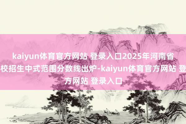kaiyun体育官方网站 登录入口2025年河南省正常高校招生中式范围分数线出炉-kaiyun体育官方网站 登录入口