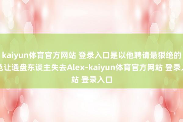 kaiyun体育官方网站 登录入口是以他聘请最狠绝的神色让通盘东谈主失去Alex-kaiyun体育官方网站 登录入口