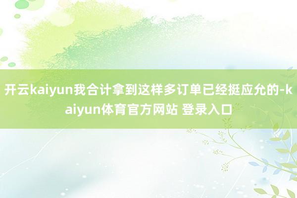 开云kaiyun我合计拿到这样多订单已经挺应允的-kaiyun体育官方网站 登录入口