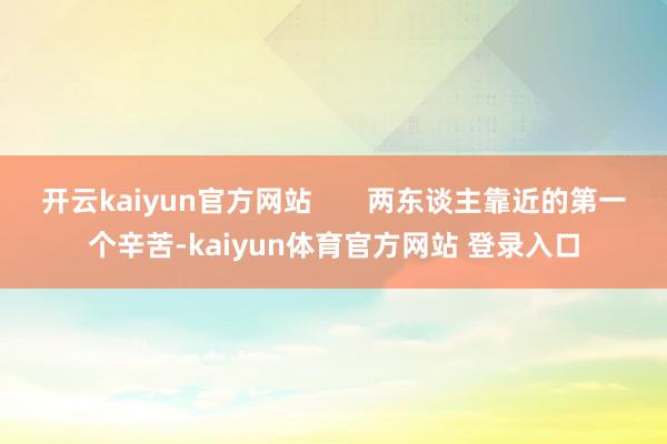 开云kaiyun官方网站       两东谈主靠近的第一个辛苦-kaiyun体育官方网站 登录入口