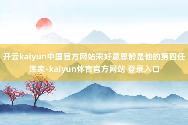 开云kaiyun中国官方网站宋好意思龄是他的第四任浑家-kaiyun体育官方网站 登录入口
