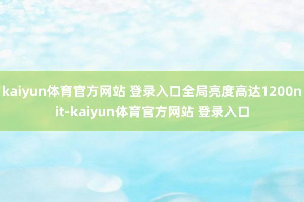 kaiyun体育官方网站 登录入口全局亮度高达1200nit-kaiyun体育官方网站 登录入口