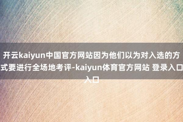 开云kaiyun中国官方网站因为他们以为对入选的方式要进行全场地考评-kaiyun体育官方网站 登录入口