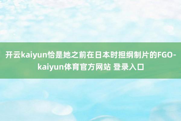 开云kaiyun恰是她之前在日本时担纲制片的FGO-kaiyun体育官方网站 登录入口
