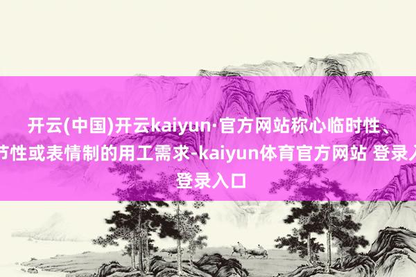 开云(中国)开云kaiyun·官方网站称心临时性、季节性或表情制的用工需求-kaiyun体育官方网站 登录入口