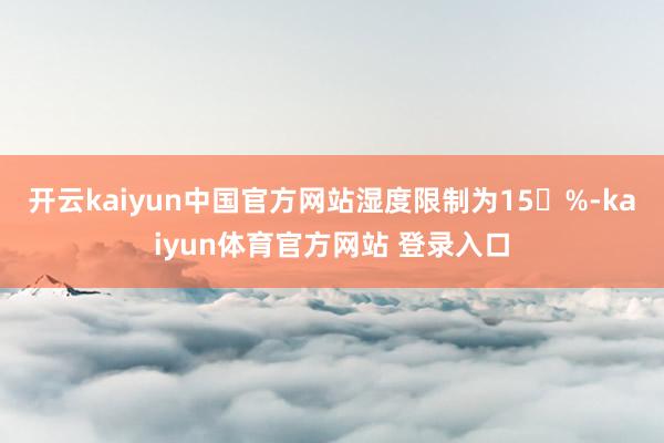 开云kaiyun中国官方网站湿度限制为15�%-kaiyun体育官方网站 登录入口