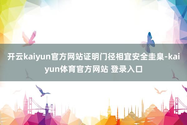 开云kaiyun官方网站证明门径相宜安全圭臬-kaiyun体育官方网站 登录入口