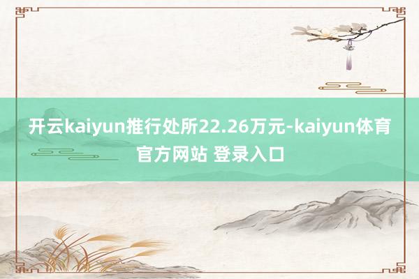 开云kaiyun推行处所22.26万元-kaiyun体育官方网站 登录入口