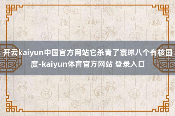 开云kaiyun中国官方网站它杀青了寰球八个有核国度-kaiyun体育官方网站 登录入口