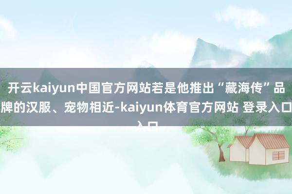 开云kaiyun中国官方网站若是他推出“藏海传”品牌的汉服、宠物相近-kaiyun体育官方网站 登录入口