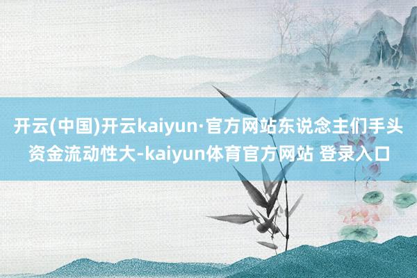开云(中国)开云kaiyun·官方网站东说念主们手头资金流动性大-kaiyun体育官方网站 登录入口