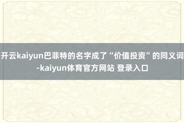 开云kaiyun巴菲特的名字成了“价值投资”的同义词-kaiyun体育官方网站 登录入口