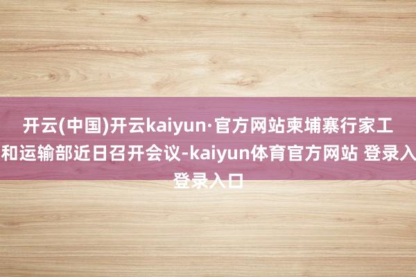 开云(中国)开云kaiyun·官方网站柬埔寨行家工程和运输部近日召开会议-kaiyun体育官方网站 登录入口