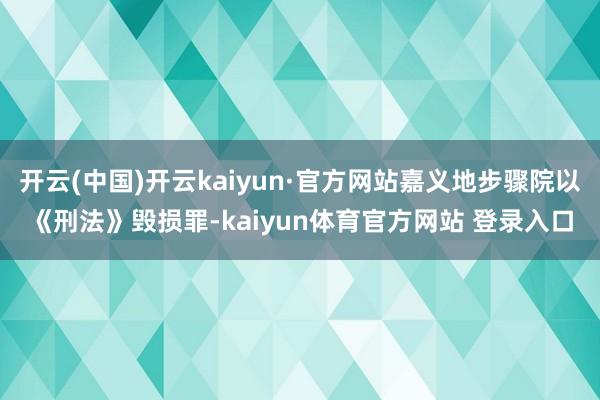 开云(中国)开云kaiyun·官方网站嘉义地步骤院以《刑法》毁损罪-kaiyun体育官方网站 登录入口