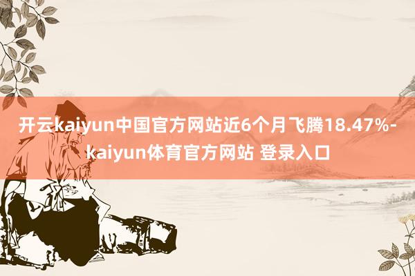 开云kaiyun中国官方网站近6个月飞腾18.47%-kaiyun体育官方网站 登录入口