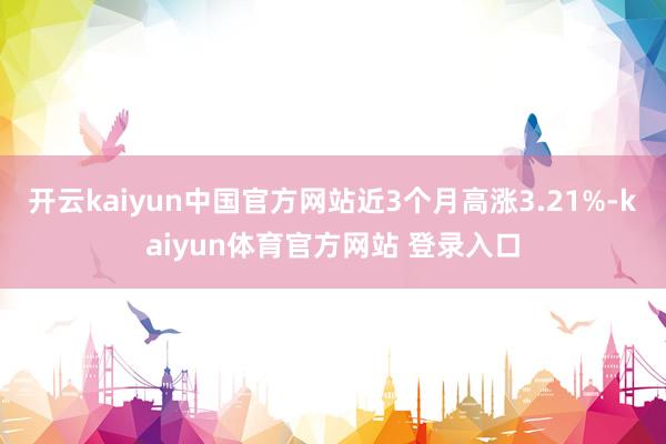 开云kaiyun中国官方网站近3个月高涨3.21%-kaiyun体育官方网站 登录入口