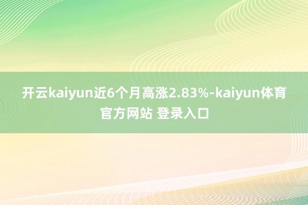 开云kaiyun近6个月高涨2.83%-kaiyun体育官方网站 登录入口