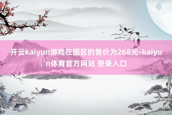 开云kaiyun游戏在国区的售价为268元-kaiyun体育官方网站 登录入口
