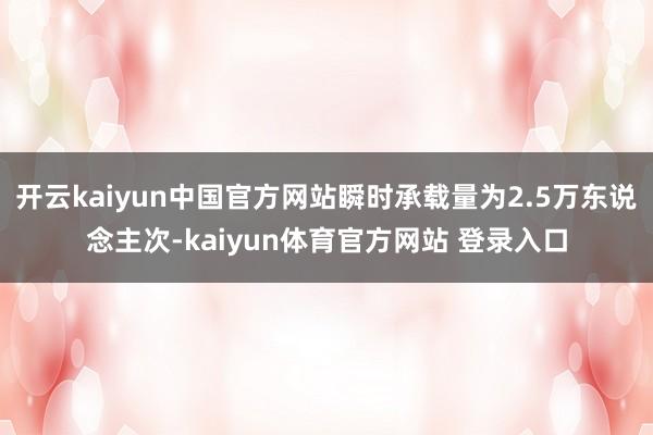 开云kaiyun中国官方网站瞬时承载量为2.5万东说念主次-kaiyun体育官方网站 登录入口