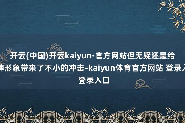 开云(中国)开云kaiyun·官方网站但无疑还是给品牌形象带来了不小的冲击-kaiyun体育官方网站 登录入口