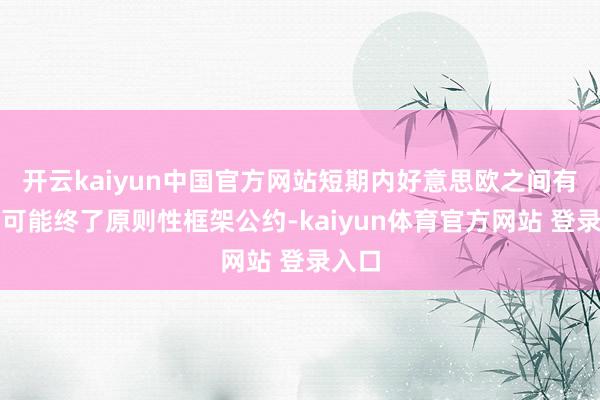 开云kaiyun中国官方网站短期内好意思欧之间有很大可能终了原则性框架公约-kaiyun体育官方网站 登录入口
