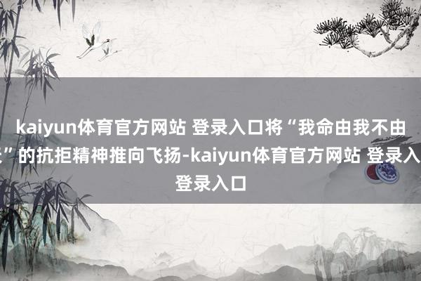 kaiyun体育官方网站 登录入口将“我命由我不由天”的抗拒精神推向飞扬-kaiyun体育官方网站 登录入口