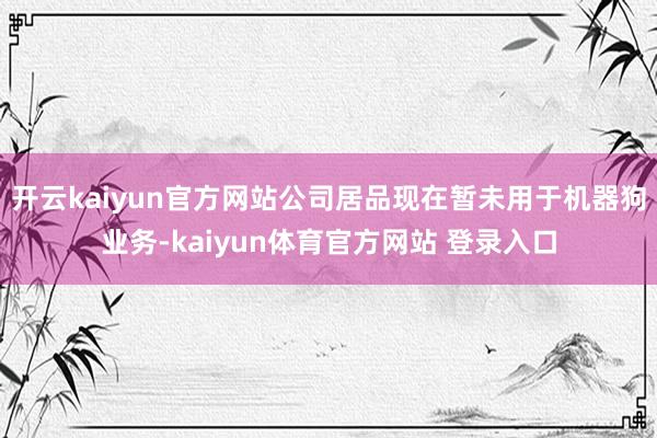 开云kaiyun官方网站公司居品现在暂未用于机器狗业务-kaiyun体育官方网站 登录入口