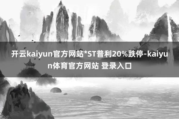 开云kaiyun官方网站*ST普利20%跌停-kaiyun体育官方网站 登录入口