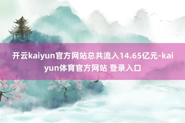 开云kaiyun官方网站总共流入14.65亿元-kaiyun体育官方网站 登录入口