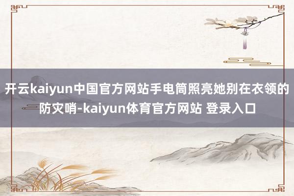 开云kaiyun中国官方网站手电筒照亮她别在衣领的防灾哨-kaiyun体育官方网站 登录入口