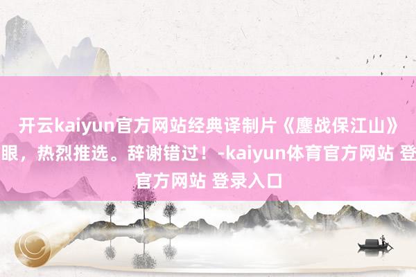 开云kaiyun官方网站经典译制片《鏖战保江山》尽头顺眼，热烈推选。辞谢错过！-kaiyun体育官方网站 登录入口