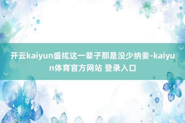 开云kaiyun盛纮这一辈子那是没少纳妾-kaiyun体育官方网站 登录入口