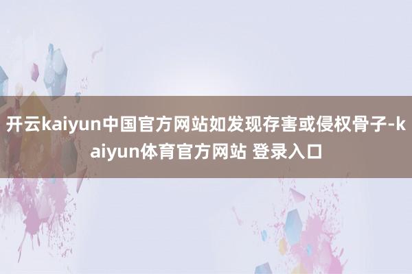 开云kaiyun中国官方网站如发现存害或侵权骨子-kaiyun体育官方网站 登录入口