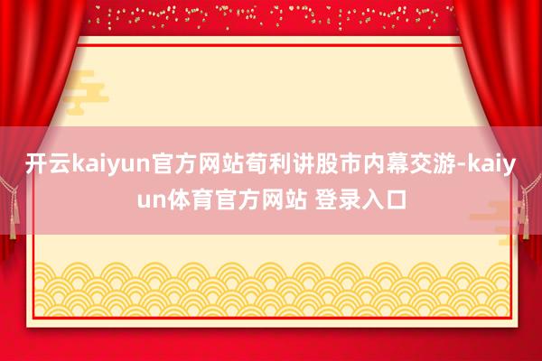 开云kaiyun官方网站荀利讲股市内幕交游-kaiyun体育官方网站 登录入口
