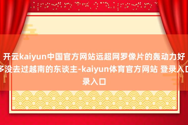 开云kaiyun中国官方网站远超网罗像片的轰动力好多没去过越南的东谈主-kaiyun体育官方网站 登录入口