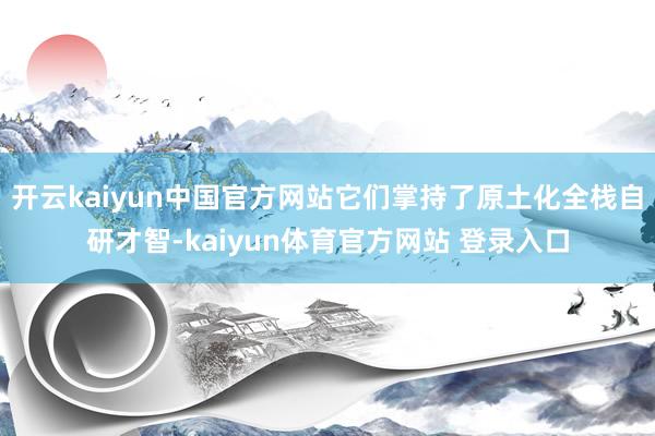 开云kaiyun中国官方网站它们掌持了原土化全栈自研才智-kaiyun体育官方网站 登录入口