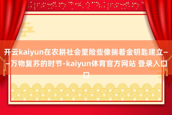 开云kaiyun在农耕社会里险些像揣着金钥匙建立——万物复苏的时节-kaiyun体育官方网站 登录入口