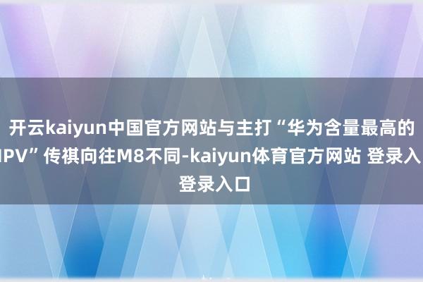 开云kaiyun中国官方网站与主打“华为含量最高的MPV”传祺向往M8不同-kaiyun体育官方网站 登录入口