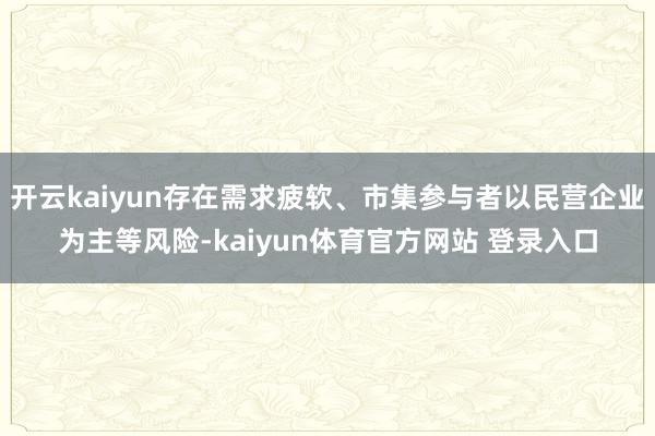 开云kaiyun存在需求疲软、市集参与者以民营企业为主等风险-kaiyun体育官方网站 登录入口