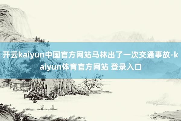 开云kaiyun中国官方网站马林出了一次交通事故-kaiyun体育官方网站 登录入口