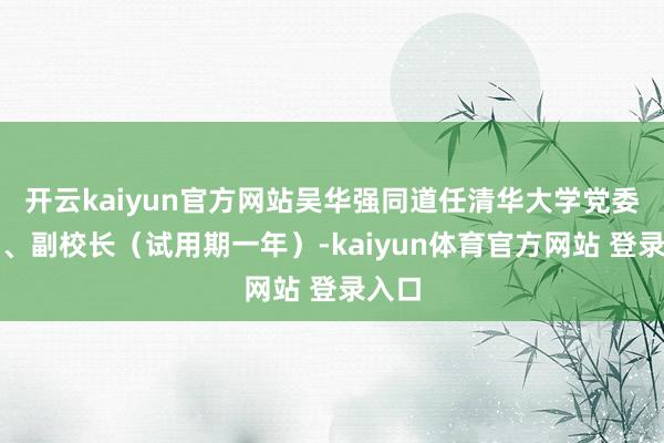 开云kaiyun官方网站吴华强同道任清华大学党委常委、副校长（试用期一年）-kaiyun体育官方网站 登录入口