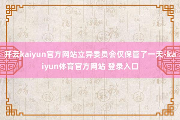 开云kaiyun官方网站立异委员会仅保管了一天-kaiyun体育官方网站 登录入口