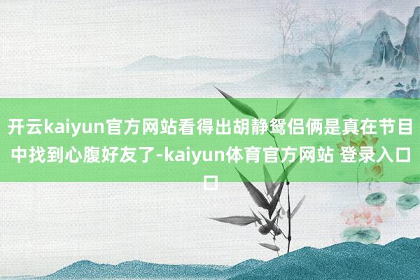 开云kaiyun官方网站看得出胡静鸳侣俩是真在节目中找到心腹好友了-kaiyun体育官方网站 登录入口