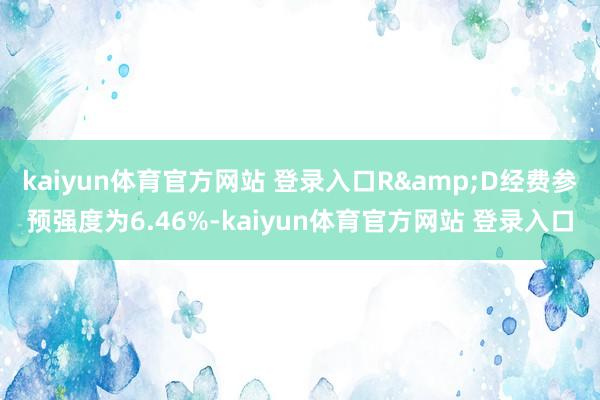 kaiyun体育官方网站 登录入口R&D经费参预强度为6.46%-kaiyun体育官方网站 登录入口