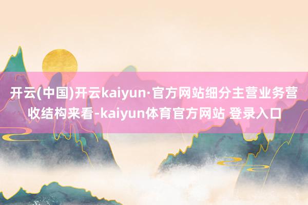 开云(中国)开云kaiyun·官方网站细分主营业务营收结构来看-kaiyun体育官方网站 登录入口