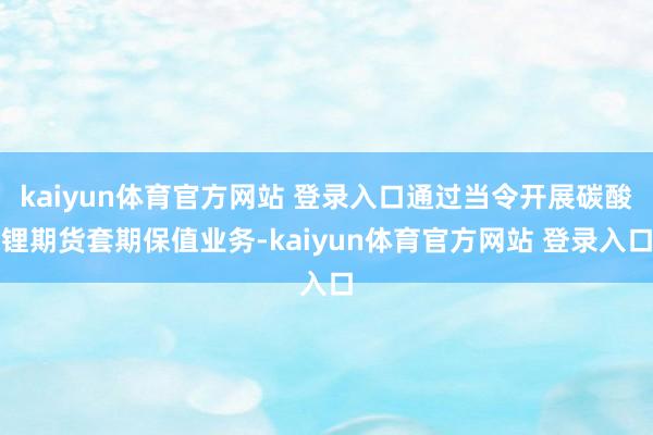 kaiyun体育官方网站 登录入口通过当令开展碳酸锂期货套期保值业务-kaiyun体育官方网站 登录入口