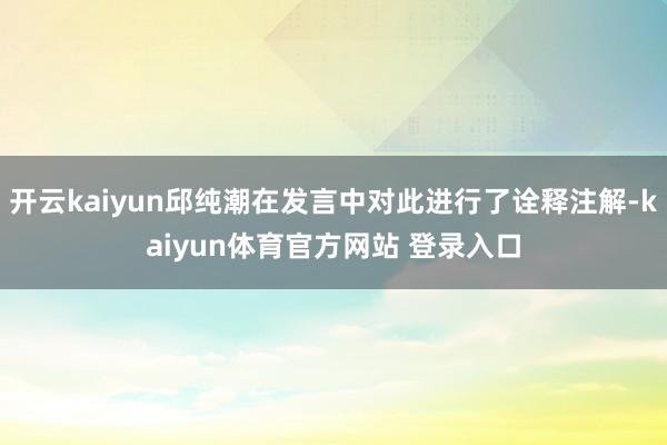 开云kaiyun邱纯潮在发言中对此进行了诠释注解-kaiyun体育官方网站 登录入口