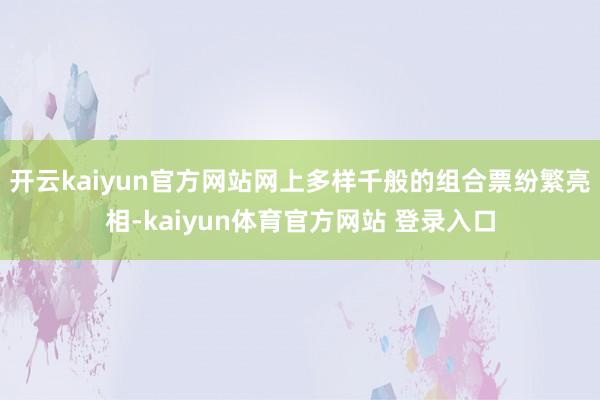 开云kaiyun官方网站网上多样千般的组合票纷繁亮相-kaiyun体育官方网站 登录入口